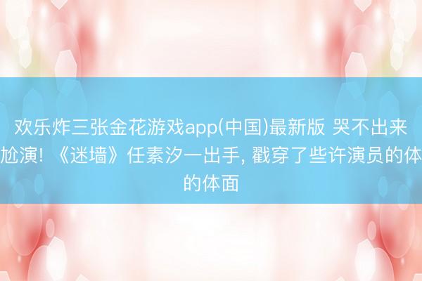 欢乐炸三张金花游戏app(中国)最新版 哭不出来别尬演! 《迷墙》任素汐一出手， 戳穿了些许演员的体面
