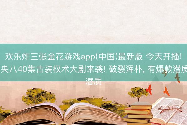 欢乐炸三张金花游戏app(中国)最新版 今天开播! 央八40集古装权术大剧来袭! 破裂浑朴， 有爆款潜质
