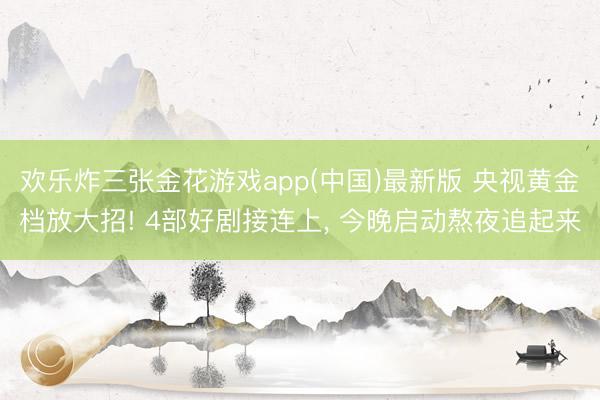 欢乐炸三张金花游戏app(中国)最新版 央视黄金档放大招! 4部好剧接连上， 今晚启动熬夜追起来
