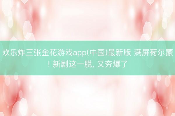 欢乐炸三张金花游戏app(中国)最新版 满屏荷尔蒙! 新剧这一脱， 又夯爆了