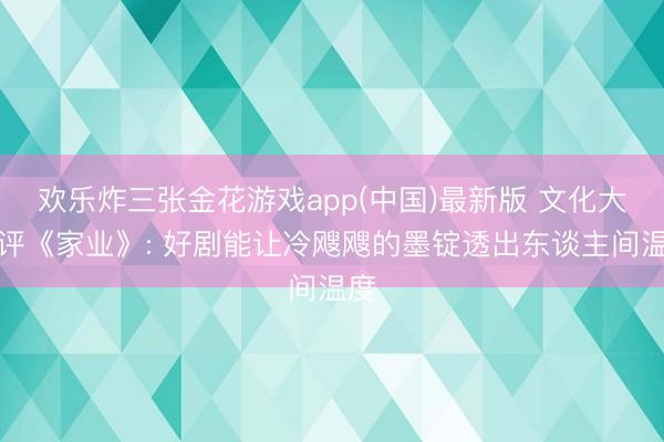 欢乐炸三张金花游戏app(中国)最新版 文化大家评《家业》: 好剧能让冷飕飕的墨锭透出东谈主间温度