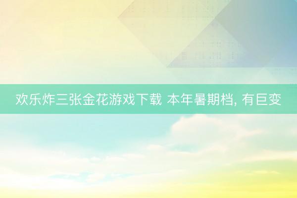 欢乐炸三张金花游戏下载 本年暑期档， 有巨变