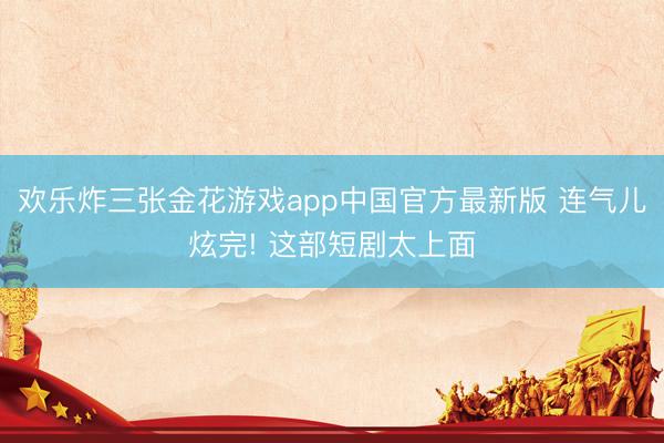 欢乐炸三张金花游戏app中国官方最新版 连气儿炫完! 这部短剧太上面