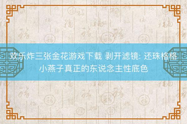欢乐炸三张金花游戏下载 剥开滤镜: 还珠格格小燕子真正的东说念主性底色