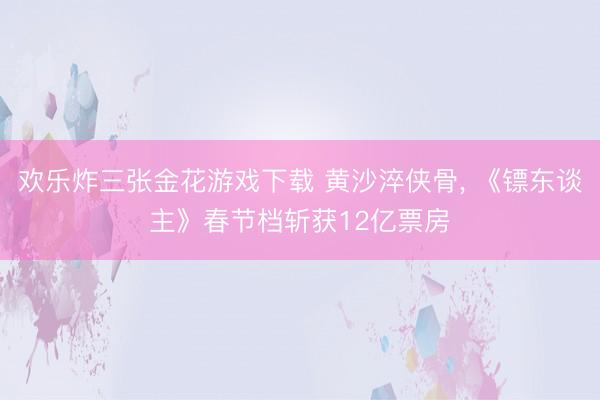 欢乐炸三张金花游戏下载 黄沙淬侠骨， 《镖东谈主》春节档斩获12亿票房