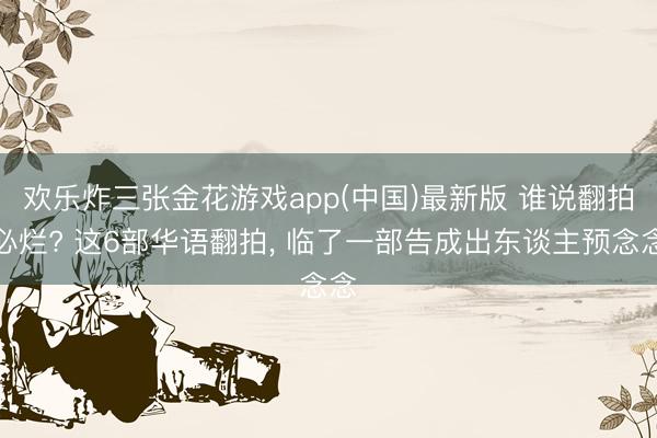 欢乐炸三张金花游戏app(中国)最新版 谁说翻拍必烂? 这6部华语翻拍， 临了一部告成出东谈主预念念