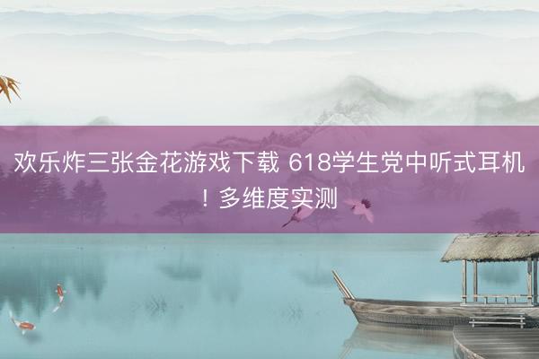 欢乐炸三张金花游戏下载 618学生党中听式耳机! 多维度实测