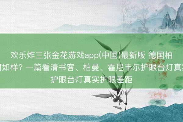 欢乐炸三张金花游戏app(中国)最新版 德国柏曼护眼灯何如样? 一篇看清书客、柏曼、霍尼韦尔护眼台灯真实护眼差距