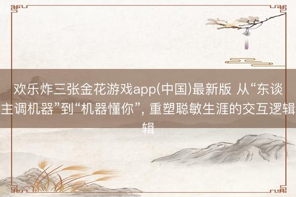 欢乐炸三张金花游戏app(中国)最新版 从“东谈主调机器”到“机器懂你”， 重塑聪敏生涯的交互逻辑