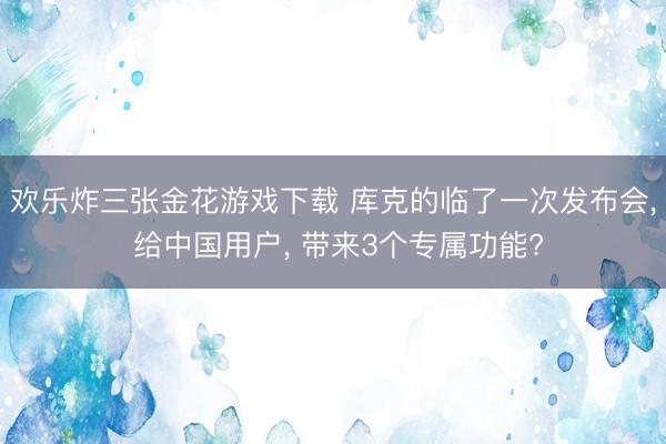 欢乐炸三张金花游戏下载 库克的临了一次发布会, 给中国用户, 带来3个专属功能?