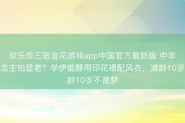 欢乐炸三张金花游戏app中国官方最新版 中年女东说念主怕显老?学伊能静用印花裙配风衣,减龄10岁不是梦