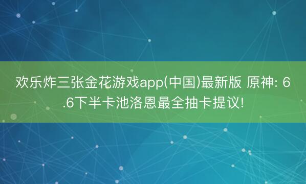 欢乐炸三张金花游戏app(中国)最新版 原神: 6.6下半卡池洛恩最全抽卡提议!