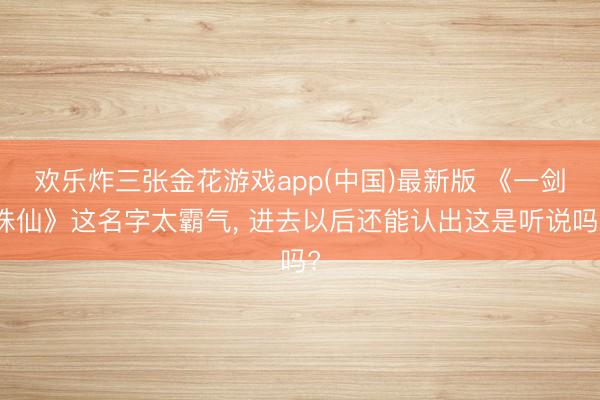 欢乐炸三张金花游戏app(中国)最新版 《一剑诛仙》这名字太霸气， 进去以后还能认出这是听说吗?