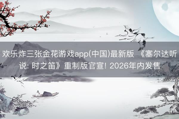 欢乐炸三张金花游戏app(中国)最新版 《塞尔达听说: 时之笛》重制版官宣! 2026年内发售