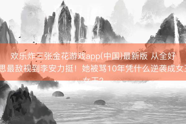 欢乐炸三张金花游戏app(中国)最新版 从全好意思最敌视到李安力挺！她被骂10年凭什么逆袭成女王？