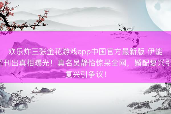 欢乐炸三张金花游戏app中国官方最新版 伊能静公司刊出真相曝光！真名吴静怡惊呆全网，婚配复兴引争议！