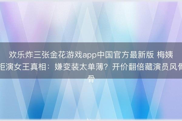 欢乐炸三张金花游戏app中国官方最新版 梅姨拒演女王真相：嫌变装太单薄？开价翻倍藏演员风骨