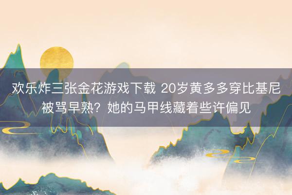 欢乐炸三张金花游戏下载 20岁黄多多穿比基尼被骂早熟？她的马甲线藏着些许偏见