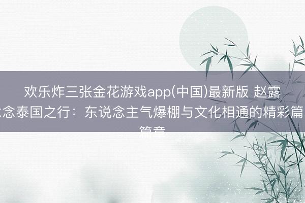 欢乐炸三张金花游戏app(中国)最新版 赵露念念泰国之行：东说念主气爆棚与文化相通的精彩篇章