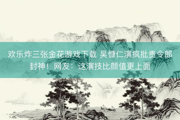 欢乐炸三张金花游戏下载 吴慷仁演疯批贵令郎封神！网友：这演技比颜值更上面