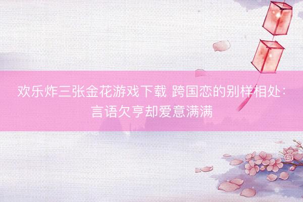 欢乐炸三张金花游戏下载 跨国恋的别样相处：言语欠亨却爱意满满