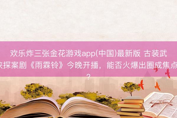 欢乐炸三张金花游戏app(中国)最新版 古装武侠探案剧《雨霖铃》今晚开播，能否火爆出圈成焦点？