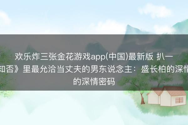 欢乐炸三张金花游戏app(中国)最新版 扒一扒《知否》里最允洽当丈夫的男东说念主：盛长柏的深情密码