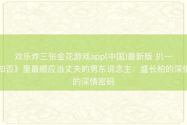 欢乐炸三张金花游戏app(中国)最新版 扒一扒《知否》里最顺应当丈夫的男东说念主：盛长柏的深情密码