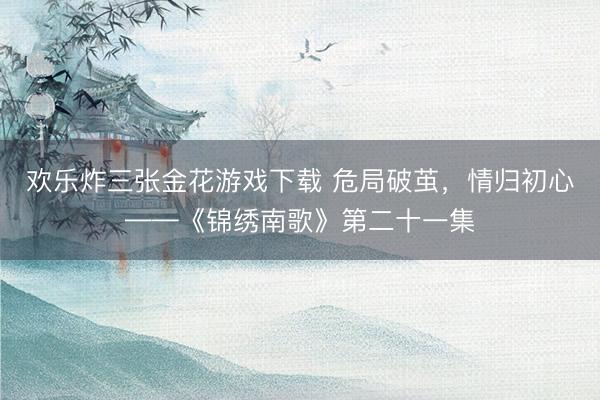 欢乐炸三张金花游戏下载 危局破茧，情归初心——《锦绣南歌》第二十一集