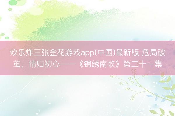 欢乐炸三张金花游戏app(中国)最新版 危局破茧，情归初心——《锦绣南歌》第二十一集