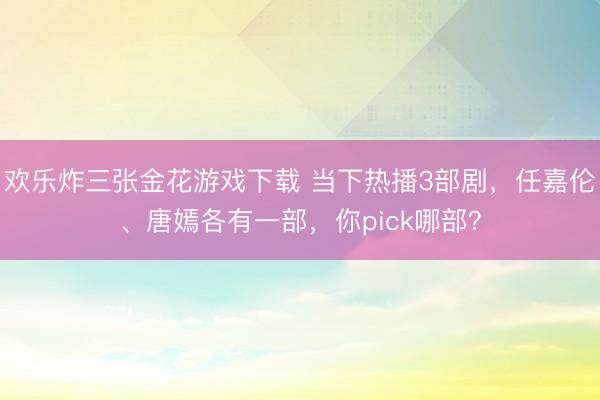 欢乐炸三张金花游戏下载 当下热播3部剧，任嘉伦、唐嫣各有一部，你pick哪部？