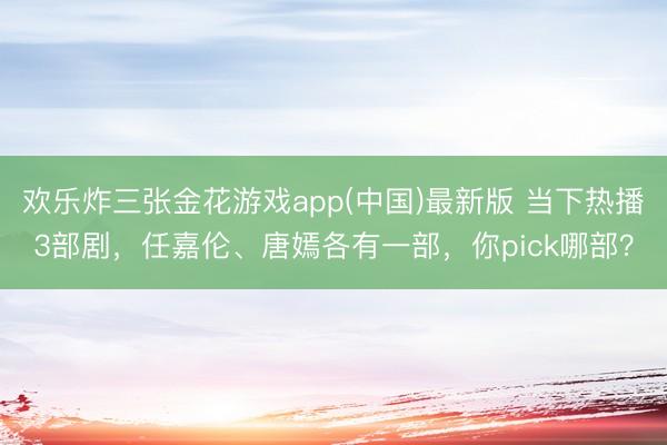 欢乐炸三张金花游戏app(中国)最新版 当下热播3部剧，任嘉伦、唐嫣各有一部，你pick哪部？