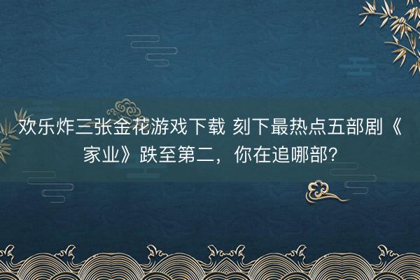 欢乐炸三张金花游戏下载 刻下最热点五部剧《家业》跌至第二，你在追哪部？