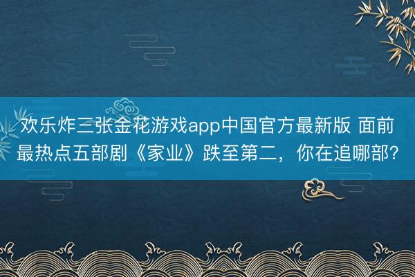 欢乐炸三张金花游戏app中国官方最新版 面前最热点五部剧《家业》跌至第二，你在追哪部？