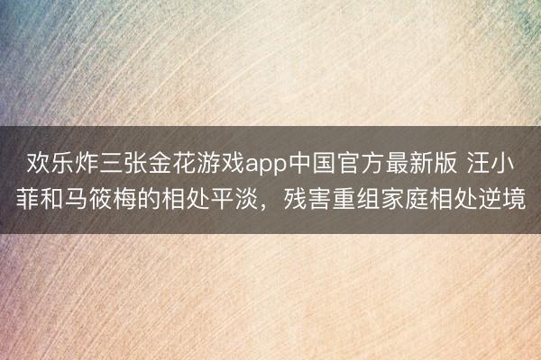 欢乐炸三张金花游戏app中国官方最新版 汪小菲和马筱梅的相处平淡,残害重组家庭相处逆境