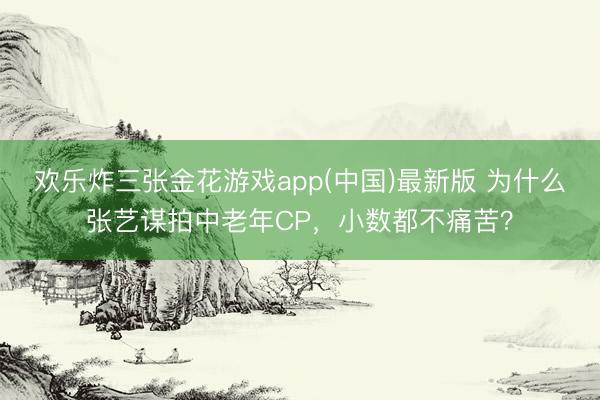 欢乐炸三张金花游戏app(中国)最新版 为什么张艺谋拍中老年CP，小数都不痛苦？