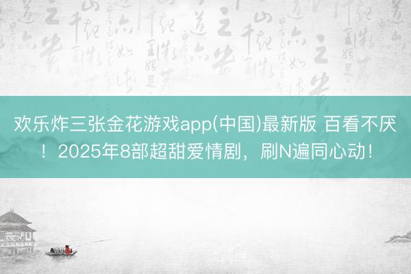 欢乐炸三张金花游戏app(中国)最新版 百看不厌！2025年8部超甜爱情剧，刷N遍同心动！