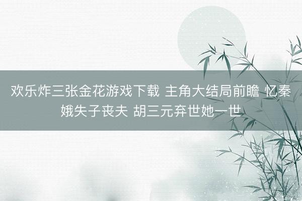 欢乐炸三张金花游戏下载 主角大结局前瞻 忆秦娥失子丧夫 胡三元弃世她一世