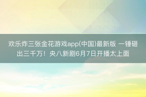 欢乐炸三张金花游戏app(中国)最新版 一锤砸出三千万！央八新剧6月7日开播太上面
