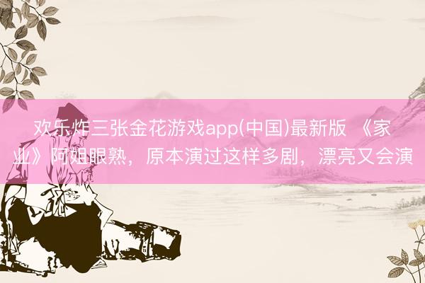 欢乐炸三张金花游戏app(中国)最新版 《家业》阿姐眼熟,原本演过这样多剧,漂亮又会演