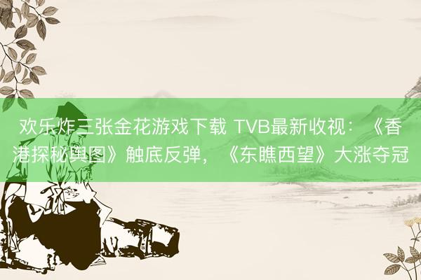 欢乐炸三张金花游戏下载 TVB最新收视:《香港探秘舆图》触底反弹,《东瞧西望》大涨夺冠