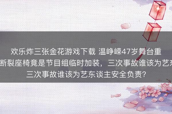 欢乐炸三张金花游戏下载 温峥嵘47岁舞台重伤仍强忍登台！断裂座椅竟是节目组临时加装，三次事故谁该为艺东谈主安全负责？