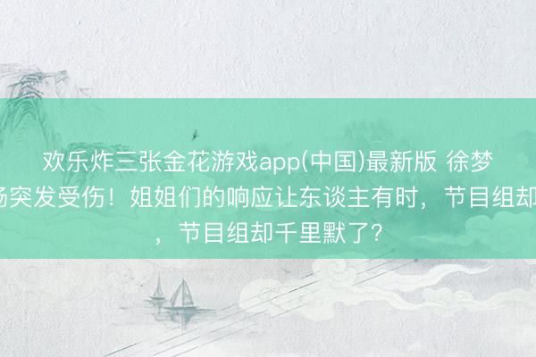 欢乐炸三张金花游戏app(中国)最新版 徐梦洁录制现场突发受伤！姐姐们的响应让东谈主有时，节目组却千里默了？