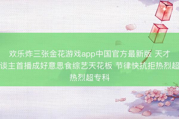 欢乐炸三张金花游戏app中国官方最新版 天才厨东谈主首播成好意思食综艺天花板 节律快抗拒热烈超专科
