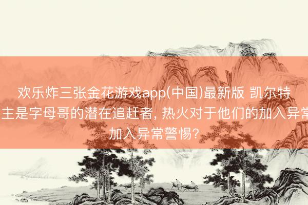 欢乐炸三张金花游戏app(中国)最新版 凯尔特东说念主是字母哥的潜在追赶者， 热火对于他们的加入异常警惕?