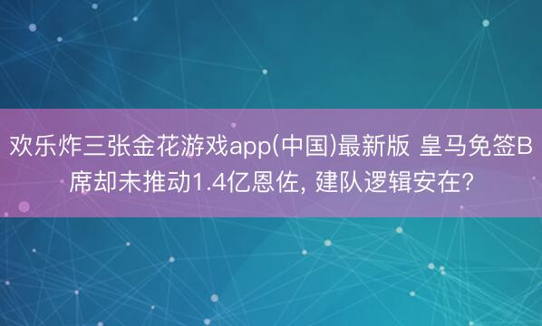 欢乐炸三张金花游戏app(中国)最新版 皇马免签B席却未推动1.4亿恩佐， 建队逻辑安在?