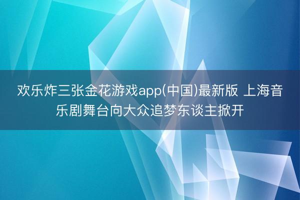 欢乐炸三张金花游戏app(中国)最新版 上海音乐剧舞台向大众追梦东谈主掀开
