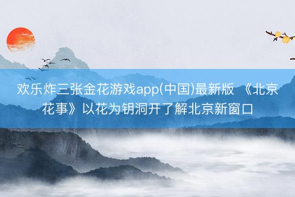 欢乐炸三张金花游戏app(中国)最新版 《北京花事》以花为钥洞开了解北京新窗口