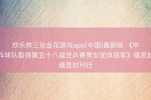 欢乐炸三张金花游戏app(中国)最新版 《中国乒乓球队取得第五十八届世乒赛男女团体冠军》缅思封刊行