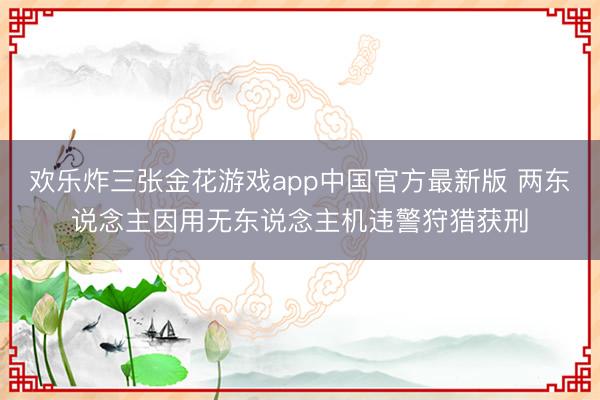欢乐炸三张金花游戏app中国官方最新版 两东说念主因用无东说念主机违警狩猎获刑